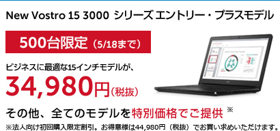 New Vostro 15 3000 シリーズ エントリー・プラスモデル 500台限定（5/18まで）ビジネスに最適な15インチモデルが、34,980円（税抜）その他、全てのモデルを特別価格でご提供 ※法人向け初回購入限定割引。お得意様は44,980円（税抜）でお買い求めいただけます。