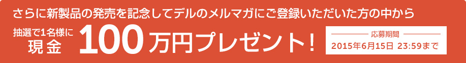 さらに新製品の発売を記念してデルのメルマガにご登録いただいた方の中から抽選で1名様に現金100万円プレゼント！　応募期間：2015年6月15日 13:00まで