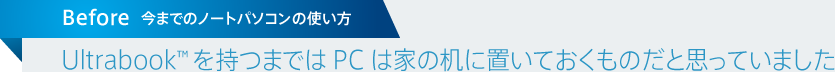 今までのノートパソコンの使い方 / Ultrabook™ を持つまでは PC は家の机に置いておくものだと思っていました