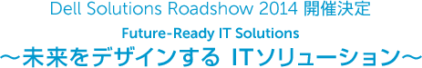 Dell Solutions Roadshow 2014 開催決定 Feature Ready IT 未来をデザインするITソリューション